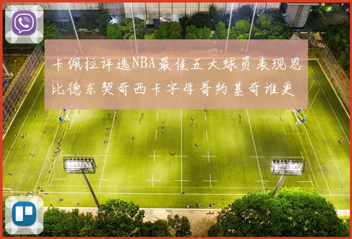 卡佩拉评选NBA最佳五大球员表现恩比德东契奇西卡字母哥约基奇谁更出色