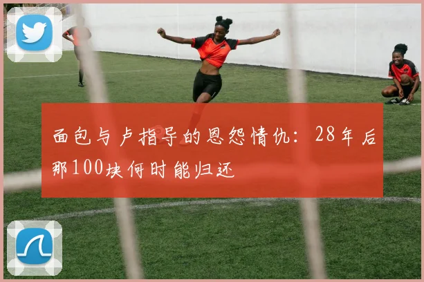 面包与卢指导的恩怨情仇：28年后那100块何时能归还