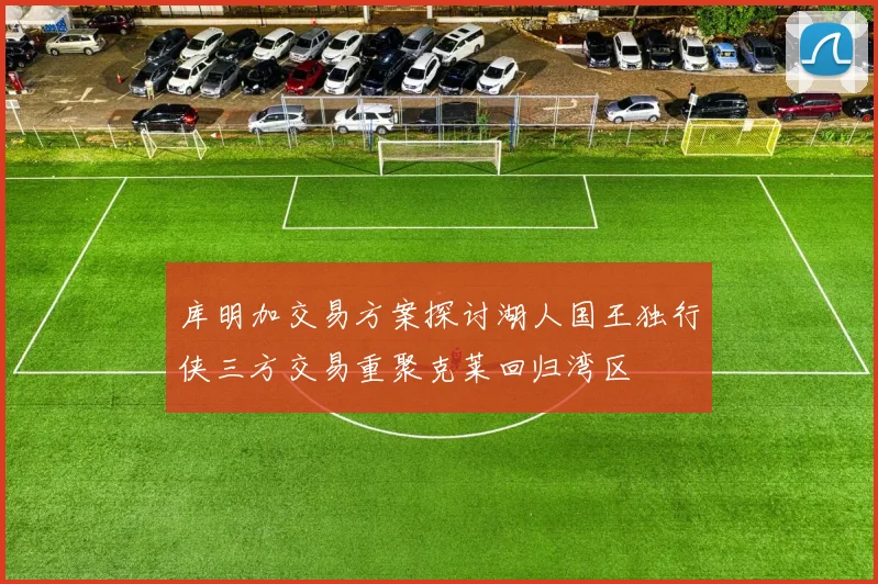 库明加交易方案探讨湖人国王独行侠三方交易重聚克莱回归湾区