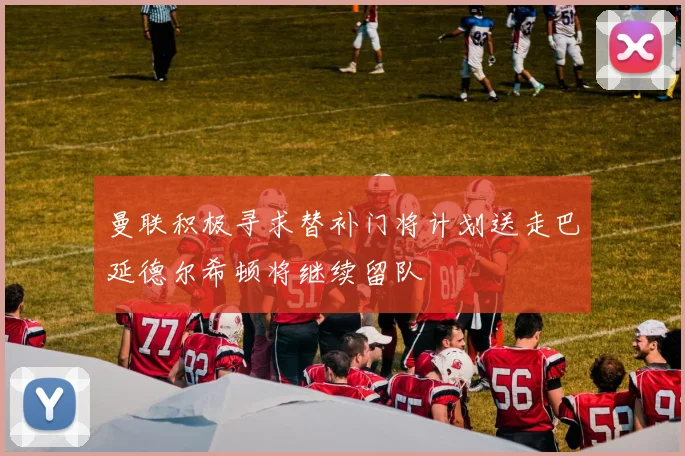 曼联积极寻求替补门将计划送走巴延德尔希顿将继续留队