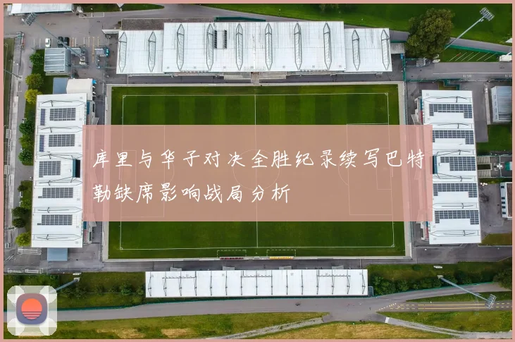 库里与华子对决全胜纪录续写巴特勒缺席影响战局分析