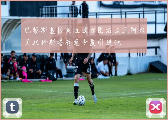 巴黎斯基拉关注波尔图右后卫阿尔贝托科斯塔有意今夏引进他