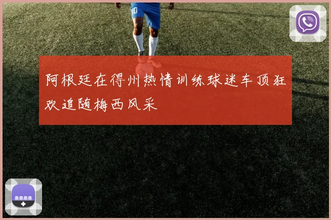 阿根廷在得州热情训练球迷车顶狂欢追随梅西风采