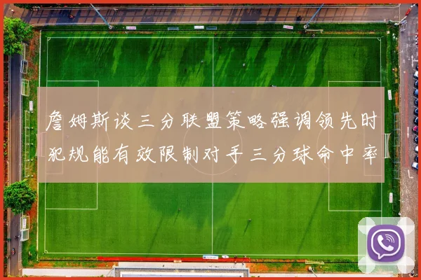詹姆斯谈三分联盟策略强调领先时犯规能有效限制对手三分球命中率
