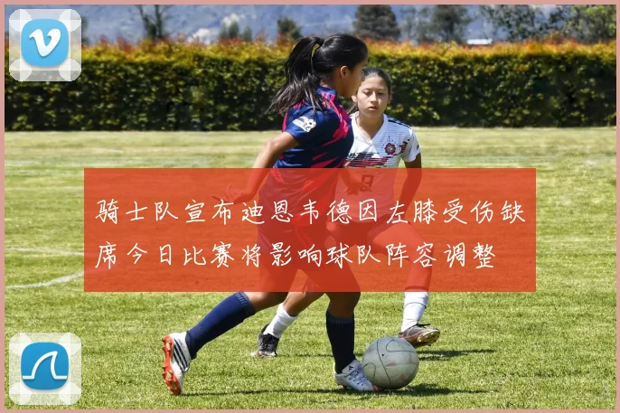 骑士队宣布迪恩韦德因左膝受伤缺席今日比赛将影响球队阵容调整