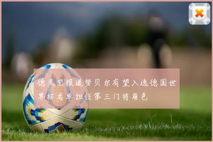 德天空报道努贝尔有望入选德国世界杯名单担任第三门将角色