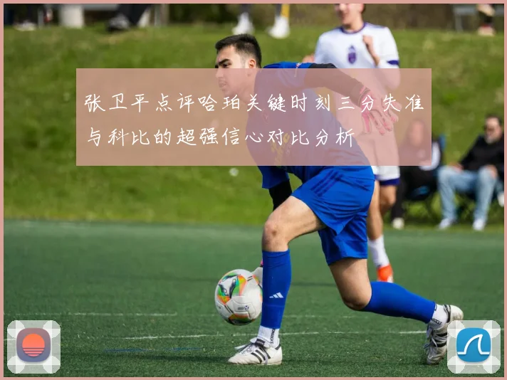 张卫平点评哈珀关键时刻三分失准与科比的超强信心对比分析