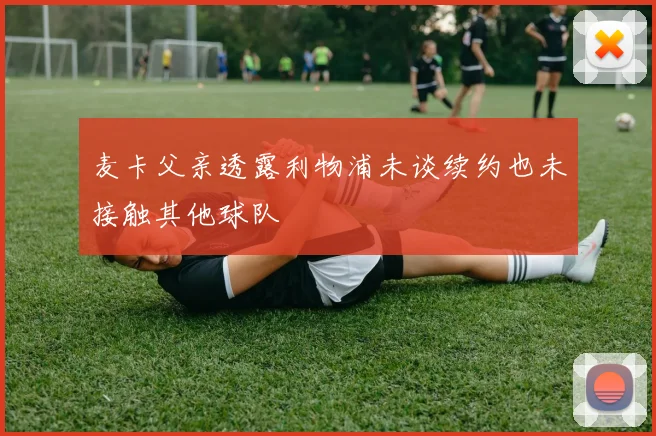 麦卡父亲透露利物浦未谈续约也未接触其他球队
