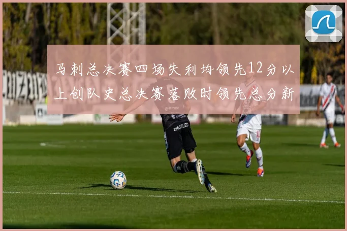 马刺总决赛四场失利均领先12分以上创队史总决赛落败时领先总分新纪录