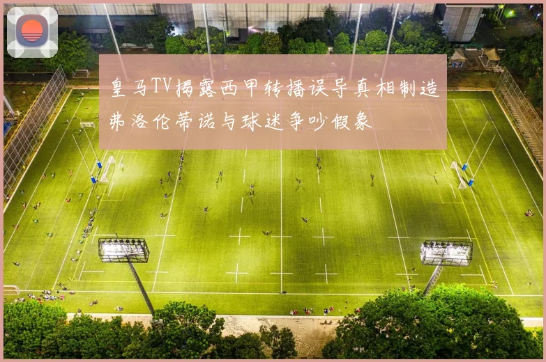 皇马TV揭露西甲转播误导真相制造弗洛伦蒂诺与球迷争吵假象
