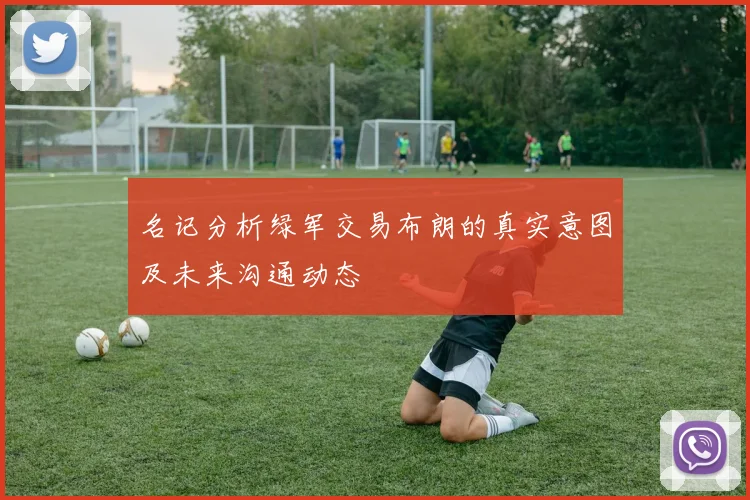 名记分析绿军交易布朗的真实意图及未来沟通动态