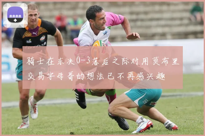 骑士在东决0-3落后之际对用莫布里交易字母哥的想法已不再感兴趣