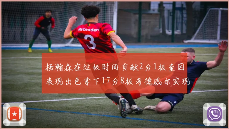 杨瀚森在垃圾时间贡献2分1板奎因表现出色拿下17分8板考德威尔实现双双14板转正