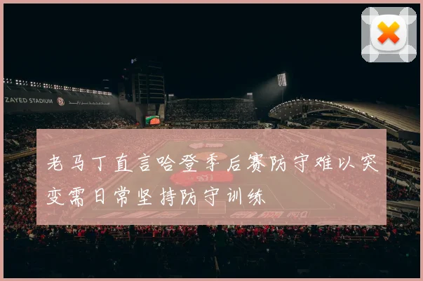 老马丁直言哈登季后赛防守难以突变需日常坚持防守训练