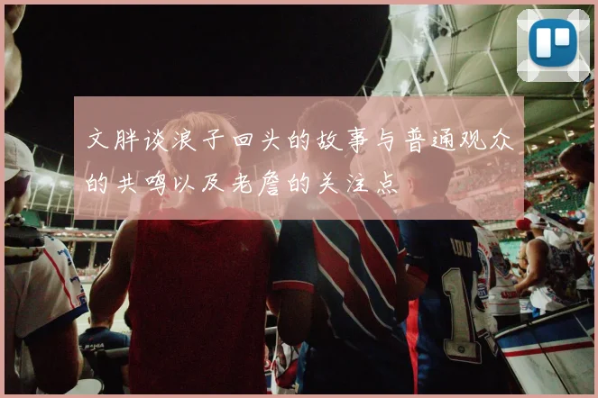 文胖谈浪子回头的故事与普通观众的共鸣以及老詹的关注点