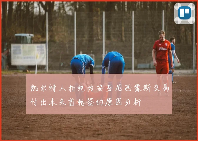 凯尔特人拒绝为安芬尼西蒙斯交易付出未来首轮签的原因分析