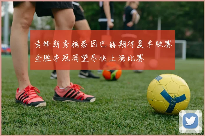 黄蜂新秀施泰因巴赫期待夏季联赛全胜夺冠渴望尽快上场比赛