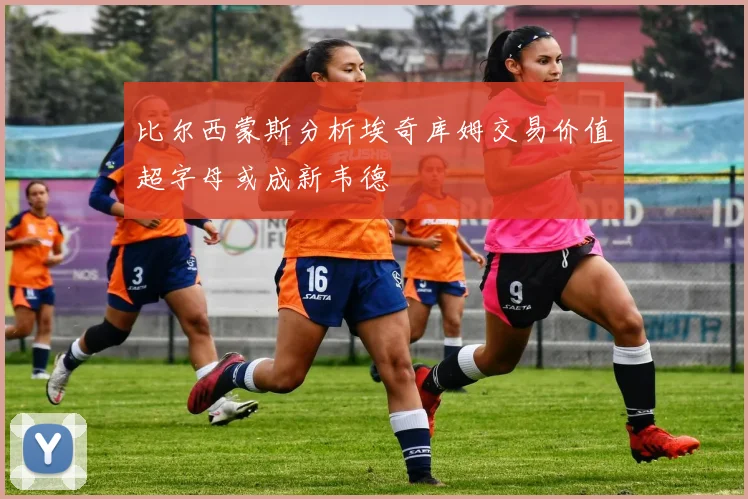 比尔西蒙斯分析埃奇库姆交易价值超字母或成新韦德