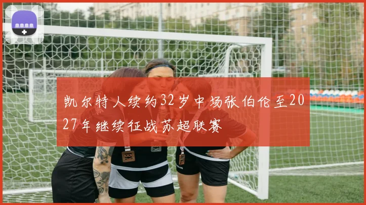 凯尔特人续约32岁中场张伯伦至2027年继续征战苏超联赛