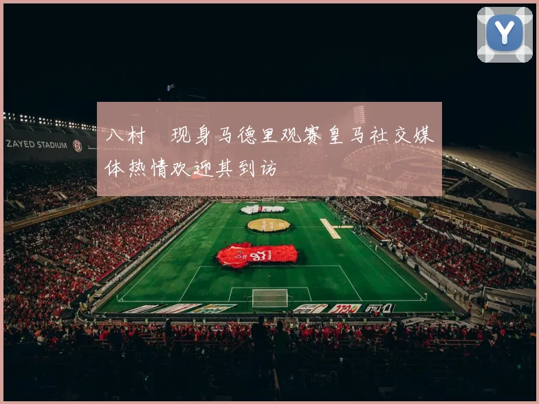 八村塁现身马德里观赛皇马社交媒体热情欢迎其到访