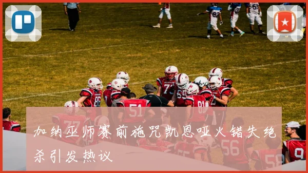 加纳巫师赛前施咒凯恩哑火错失绝杀引发热议