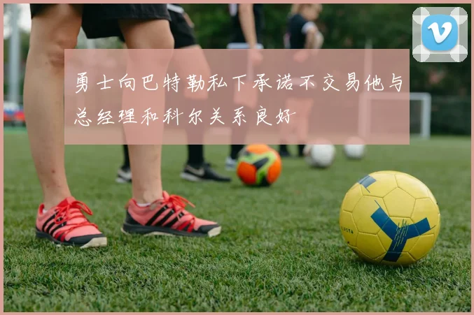 勇士向巴特勒私下承诺不交易他与总经理和科尔关系良好