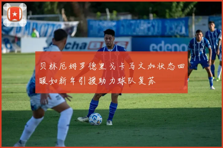 贝林厄姆罗德里戈卡马文加状态回暖如新年引援助力球队复苏