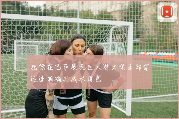 孔德在巴萨展现巨大潜力俱乐部需迅速明确其战术角色
